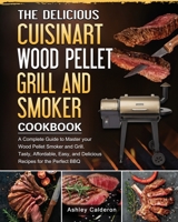 The Delicious Cuisinart Wood Pellet Grill and Smoker Cookbook: A Complete Guide to Master your Wood Pellet Smoker and Grill. Tasty, Affordable, Easy, and Delicious Recipes for the Perfect BBQ 1803201606 Book Cover