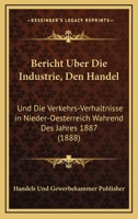 Bericht Uber Die Industrie, Den Handel: Und Die Verkehrs-Verhaltnisse In Nieder-Oesterreich Wahrend Des Jahres 1887 (1888) 116848636X Book Cover