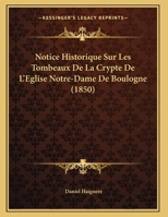 Notice Historique Sur Les Tombeaux De La Crypte De L'Eglise Notre-Dame De Boulogne (1850) 114962583X Book Cover