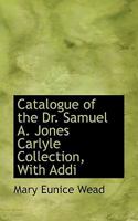 Catalogue of the Dr. Samuel A. Jones Carlyle Collection, With Addi 1117151980 Book Cover