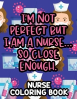 I'm Not Perfect But I Am A Nurse… So Close Enough. Nurse Coloring Book: Nurse-Inspired Coloring Pages For Stress-Relief, Funny Quotes And Relaxing Patterns To Color B08XGTNCRJ Book Cover
