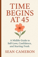 TIME BEGINS AT 45: A Midlife Guide to Self-Love, Confidence, and Starting Fresh B0FV861GPQ Book Cover