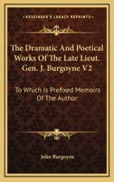 The Dramatic And Poetical Works Of The Late Lieut. Gen. J. Burgoyne V2: To Which Is Prefixed Memoirs Of The Author 0548287295 Book Cover