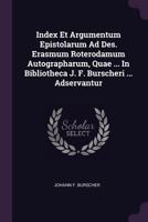 Index Et Argumentum Epistolarum Ad Des. Erasmum Roterodamum Autographarum, Quae ... In Bibliotheca J. F. Burscheri ... Adservantur... 1378439821 Book Cover