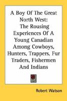 A Boy Of The Great North West: The Rousing Experiences Of A Young Canadian Among Cowboys, Hunters, Trappers, Fur Traders, Fishermen And Indians 1432542516 Book Cover