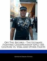 Off the Record - The Ultimate Fighting Championship (Ufc) 105: Couture vs. Vera and Other Fights 111603834X Book Cover