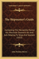 The Shipmaster's Guide: Containing The Mercantile Marine Act, Merchant Seamen's Act And Acts Relating To Ships And Seamen 0526052368 Book Cover