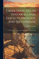 Greek Exercises, In Syntax, Ellipsis, Dialects, Prosody, And Metaphrasis: To Which Is Prefixed A Concise But Comprehensive Syntax 1022558994 Book Cover