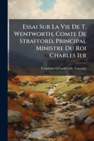 Essai Sur La Vie De T. Wentworth, Comte De Strafford, Principal Ministre Du Roi Charles Ier Et Sur L'histoire Générale De L'angleterre, D'ecosse Et D'irlande À Cette Époque... 1175719595 Book Cover