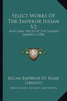 Select Works Of The Emperor Julian V2: And Some Pieces Of The Sophist Libanius 0548902038 Book Cover