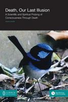 Death, Our Last Illusion: A Scientific and Spiritual Probing of Consciousness Through Death 1863356274 Book Cover