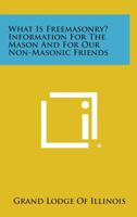What Is Freemasonry? Information for the Mason and for Our Non-Masonic Friends 1258789744 Book Cover