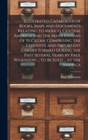 Illustrated Catalogue of Books, Maps and Documents Relating to Mexico, Central America and the Maya Indians of Yucatan, Comprising the Extensive and ... Wilkinson ... to be Sold ... at the America 1019195797 Book Cover
