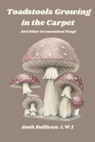 Toadstools Growing in the Carpet: and other unsettling fungi B0GXFSK6GW Book Cover