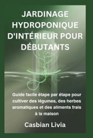 JARDINAGE HYDROPONIQUE D'INTÉRIEUR POUR DÉBUTANTS: Guide facile étape par étape pour cultiver des légumes, des herbes aromatiques et des aliments frais à la maison (French Edition) B0GYNPCQ95 Book Cover