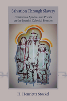 Salvation Through Slavery: Chiricahua Apaches and Priests on the Spanish Colonial Frontier 0826343260 Book Cover