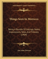 Things Seen In Morocco: Being A Bundle Of Jottings, Notes, Impressions, Tales, And Tributes 1165695197 Book Cover