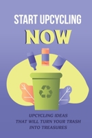 Start Upcycling Now: Upcycling Ideas That Will Turn Your Trash Into Treasures: Tips On Upcycling Furniture B09CKYSZFL Book Cover