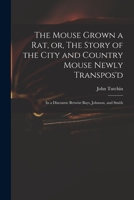 The Mouse Grown A Rat: Or The Story Of The City And Country Mouse Newly Transposed In A Discourse Betwixt Bays, Johnson, And Smith (1702) 1015356664 Book Cover