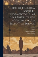 Curso De Filosofía Sobre El Fundamento De Las Ideas Absolutas De La Verdadero, Lo Bello Y Lo Bueno... 102121082X Book Cover