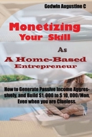 Monetizing Your Skill As A Home-Based Entrepreneur: How to Generate Passive Income Aggressively, and Build $1, 000 to $ 10, 000/Mon, Even when you are Clueless B088VYSPRR Book Cover