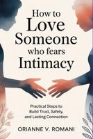 How to Love Someone Who Fears Intimacy: Practical Steps to Build Trust, Safety, and Lasting Connection B0GH5BVN9Q Book Cover