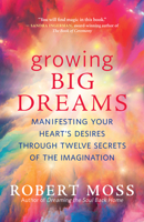 Growing Big Dreams: Manifesting Your Heart's Desires Through Twelve Secrets of the Imagination 160868704X Book Cover