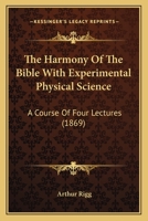 The Harmony Of The Bible With Experimental Physical Science: A Course Of Four Lectures 1120032644 Book Cover