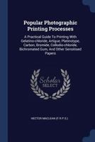 Popular Photographic Printing Processes: A Practical Guide To Printing With Gelatino-chloride, Artigue, Platinotype, Carbon, Bromide, Collodio-chloride, Bichromated Gum, And Other Sensitised Papers 1296986993 Book Cover