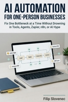 AI Automation for One-Person Businesses: Fix One Bottleneck at a Time Without Drowning in Tools, Agents, Zapier, n8n, or AI Hype B0H2WDNCK7 Book Cover