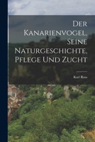 Der Kanarienvogel, Seine Naturgeschichte, Pflege Und Zucht 101650229X Book Cover