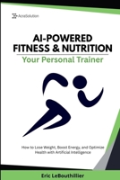 AI-Powered Fitness & Nutrition: How to Lose Weight, Boost Energy, and Optimize Health with Artificial Intelligence 1997754045 Book Cover