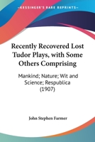 Recently Recovered Lost Tudor Plays, with Some Others Comprising: Mankind; Nature; Wit and Science; Respublica 0548757593 Book Cover