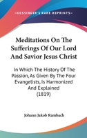 Meditations On The Sufferings Of Our Lord And Savior Jesus Christ: In Which The History Of The Passion, As Given By The Four Evangelists, Is Harmonized And Explained 1164206176 Book Cover