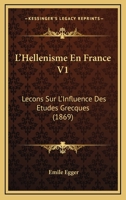 L'Hellenisme En France V1: Lecons Sur L'Influence Des Etudes Grecques (1869) 1160745579 Book Cover