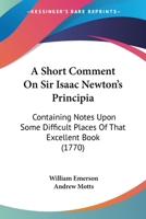 A Short Comment On Sir Isaac Newton's Principia: Containing Notes Upon Some Difficult Places Of That Excellent Book 1164548816 Book Cover