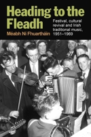 Heading to the Fleadh: Festival, Cultural Revival and Irish Traditional Music 1951-1969 1782050132 Book Cover