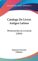 Catalogo De Livros Antigos Latinos: Pertencentes As Livrarias (1864) 1168051649 Book Cover