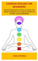 Chakras Healing For Beginners: Chakras Healing For Beginners: Important Information On How To Increase Your Energy And Balance Your Chakras With Stone & Crystals, Yoga And Meditation. B0875ZTDZB Book Cover