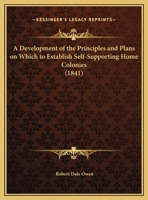 A Development Of The Principles And Plans On Which To Establish Self-Supporting Home Colonies (1841) 1164523546 Book Cover