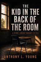 The Kid in the Back of the Room: A Story I Never Thought I'd Tell B0HFZN3WZL Book Cover
