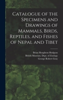 Catalogue of the Specimens and Drawings of Mammals, Birds, Reptiles, and Fishes of Nepal and Tibet 1016214030 Book Cover