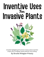 Inventive Uses for Invasive Plants: A booklet highlighting 30 common noxious plants and their unique uses in foraging, herbal medicine, and crafting. B0F8FRQVRV Book Cover