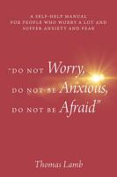 "Do Not Worry, Do Not Be Anxious, Do Not Be Afraid": A Self-Help Manual for People Who Worry a Lot and Suffer Anxiety and Fear 1478740116 Book Cover