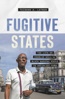 Fugitive States: The Life of Charlie Hill, a Black Radical Exile in Socialist Cuba (Justice, Power, and Politics) 1469693488 Book Cover