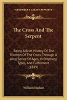 The Cross and the Serpent: A Brief History of the Triumph of the Cross, Through a Long Series of Ages, in Prophecy, Types and Fulfilment 1016332912 Book Cover