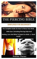 The Piercing Bible Simplified For Beginner's: The Complete Guide On How To Pierce Your Body With Ease (Including Piercing Style And Healing, Care And B099HKP9R7 Book Cover