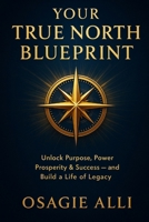 Your True North Blueprint: Unlock Purpose, Power, Prosperity & Success - and Build a Life of Legacy B0FG1RFB7V Book Cover