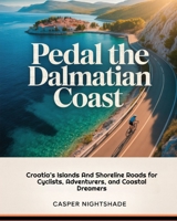 PEDAL THE DALMATIAN COAST: CROATIA’S ISLANDS AND SHORELINE ROADS FOR CYCLISTS, ADVENTURERS, AND COASTAL DREAMERS B0G83CY26P Book Cover
