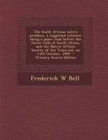 The South African Native Problem, a Suggested Solution; Being a Paper Read Before the Union Club of South Africa, and the Native Affairs Society of the Transvaal, on 14th October, 1909 1294887033 Book Cover